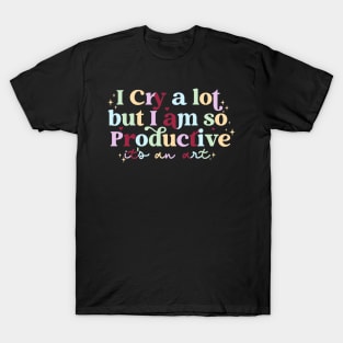 I Cry A Lot But I Am So Productive It's An Art Funny T-Shirt